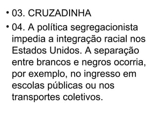 03. CRUZADINHA 04. A política segregacionista impedia a integração racial nos Estados Unidos. A separação entre brancos e negros ocorria, por exemplo, no ingresso em escolas públicas ou nos transportes coletivos. 