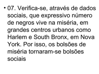 07. Verifica-se, através de dados sociais, que expressivo número de negros vive na miséria, em grandes centros urbanos como Harlem e South Bronx, em Nova York. Por isso, os bolsões de miséria tornaram-se bolsões sociais 