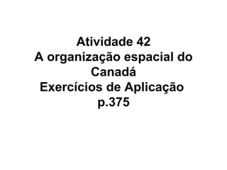 Atividade 42 A organização espacial do Canadá Exercícios de Aplicação  p.375 