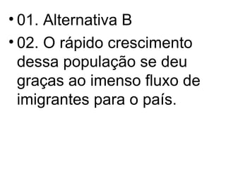 01. Alternativa B 02. O rápido crescimento dessa população se deu graças ao imenso fluxo de imigrantes para o país. 
