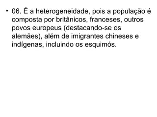 06. É a heterogeneidade, pois a população é composta por britânicos, franceses, outros povos europeus (destacando-se os alemães), além de imigrantes chineses e indígenas, incluindo os esquimós. 