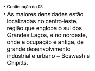 Continuação da 03. As maiores densidades estão localizadas no centro-leste, região que engloba o sul dos Grandes Lagos, e no nordeste, onde a ocupação é antiga, de grande desenvolvimento industrial e urbano – Boswash e Chipitts. 
