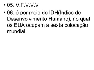 05. V.F.V.V.V 06. é por meio do IDH(Índice de Desenvolvimento Humano), no qual os EUA ocupam a sexta colocação mundial. 