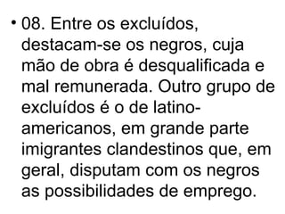 08. Entre os excluídos, destacam-se os negros, cuja mão de obra é desqualificada e mal remunerada. Outro grupo de excluídos é o de latino-americanos, em grande parte imigrantes clandestinos que, em geral, disputam com os negros as possibilidades de emprego. 