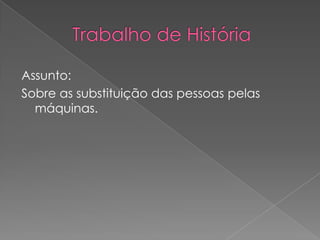        Trabalho de História Assunto:Sobre as substituição das pessoas pelas máquinas.