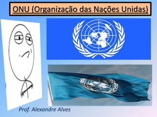ONU (Organização das Nações Unidas)
Prof. Alexandre Alves
 