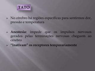 No cérebro há regiões específicas para sentirmos dor,
pressão e temperatura
 Anestesia: impede que os impulsos nervosos
gerados pelas terminações nervosas cheguem ao
cérebro
 “Inativam” os receptores temporariamente
TATO
 