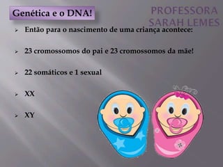  Então para o nascimento de uma criança acontece:
 23 cromossomos do pai e 23 cromossomos da mãe!
 22 somáticos e 1 sexual
 XX
 XY
Genética e o DNA!
 