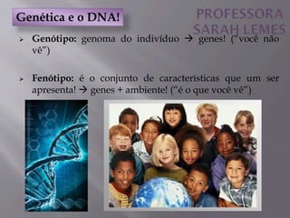  Genótipo: genoma do indivíduo  genes! (“você não
vê”)
 Fenótipo: é o conjunto de características que um ser
apresenta!  genes + ambiente! (“é o que você vê”)
Genética e o DNA!
 
