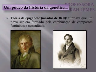  Teoria da epigênese (meados de 1800): afirmava que um
novo ser era formado pela combinação de compostos
femininos e masculinos.
Um pouco da história da genética...
 
