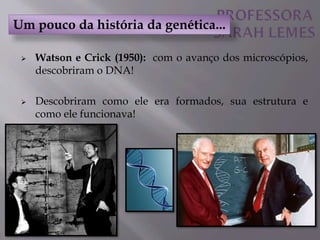  Watson e Crick (1950): com o avanço dos microscópios,
descobriram o DNA!
 Descobriram como ele era formados, sua estrutura e
como ele funcionava!
Um pouco da história da genética...
 
