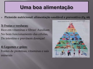  Pirâmide nutricional: alimentação saudável e preventiva (Pg. 68)
3) Frutas e verduras:
Rico em vitaminas e fibras! Auxiliam
No bom funcionamento das células,
Do intestino e previnem doenças!
4) Legumes e grãos:
Fontes de proteínas, vitaminas e sais
minerais
 