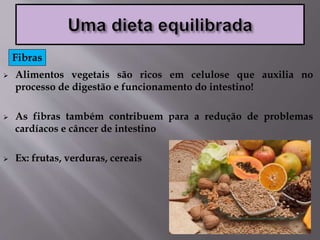  Alimentos vegetais são ricos em celulose que auxilia no
processo de digestão e funcionamento do intestino!
 As fibras também contribuem para a redução de problemas
cardíacos e câncer de intestino
 Ex: frutas, verduras, cereais
Fibras
 