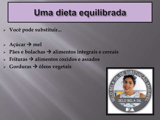  Você pode substituir...
 Açúcar  mel
 Pães e bolachas  alimentos integrais e cereais
 Frituras  alimentos cozidos e assados
 Gorduras  óleos vegetais
 
