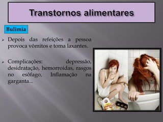  Depois das refeições a pessoa
provoca vômitos e toma laxantes.
 Complicações: depressão,
desidratação, hemorroidas, rasgos
no esôfago, Inflamação na
garganta...
Bulimia
 