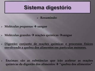  Resumindo:
 Moléculas pequenas  sangue
 Moléculas grandes  reações químicas sangue
 Digestão: conjunto de reações químicas e processos físicos
envolvendo a quebra dos alimentos em partículas menores.
 Enzimas: são as substâncias que irão acelerar as reações
químicas da digestão dos alimentos  “quebra dos alimentos”
 