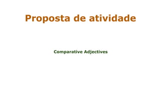 Proposta de atividade
Portal Conexão Escola
Comparative Adjectives
 
