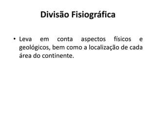 Divisão Fisiográfica
• Leva em conta aspectos físicos e
geológicos, bem como a localização de cada
área do continente.
 