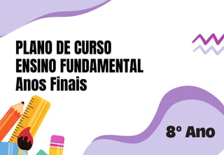 8ºAno
PLANO DE CURSO
ENSINO FUNDAMENTAL
Anos Finais
 