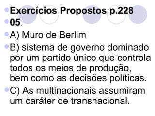 Exercícios Propostos p.228 05 . A) Muro de Berlim B) sistema de governo dominado por um partido único que controla todos os meios de produção, bem como as decisões políticas. C) As multinacionais assumiram um caráter de transnacional. 