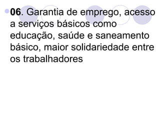 06 . Garantia de emprego, acesso a serviços básicos como educação, saúde e saneamento básico, maior solidariedade entre os trabalhadores 
