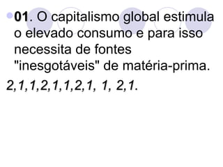 01 . O capitalismo global estimula o elevado consumo e para isso necessita de fontes "inesgotáveis" de matéria-prima. 2,1,1,2,1,1,2,1, 1, 2,1.  