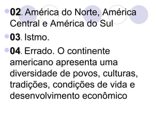 02 .  América do Norte, América Central e América do Sul 03 .  Istmo. 04 .  Errado. O continente americano apresenta uma diversidade de povos, culturas, tradições, condições de vida e desenvolvimento econômico 