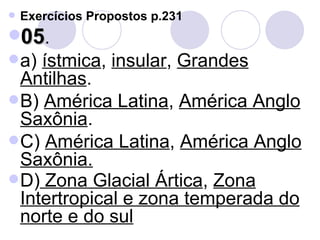 Exercícios Propostos p.231 05 .  a)  ístmica ,  insular ,  Grandes Antilhas . B)  América Latina ,  América Anglo Saxônia .  C)  América Latina ,  América Anglo Saxônia. D)  Zona Glacial Ártica ,  Zona Intertropical e zona temperada do norte e do sul   