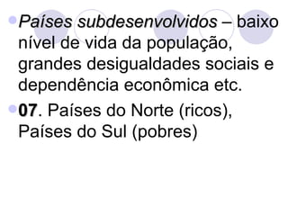 Países subdesenvolvidos  – baixo nível de vida da população, grandes desigualdades sociais e dependência econômica etc. 07 . Países do Norte (ricos), Países do Sul (pobres) 