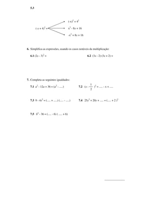 5.3



                                            (-x)2 + 42

        (-x + 4)2 =                         x2 - 8x + 16

                                            -x2 + 8x + 16



6. Simplifica as expressões, usando os casos notáveis da multiplicação:

  6.1 (2x - 3)2 =                                            6.2 (3x - 2) (3x + 2) =




7. Completa as seguintes igualdades:
                                                                1
  7.1 a2 - 12a + 36 = (a2 - .....)                   7.2 (x -       )2 = ..... - x + .....
                                                                2


  7.3 9 - 4x2 = (..... + .....) (..... - .....)      7.4 25y2 + 20y + ..... = (..... + 2 )2



  7.5 b4 - 36 = (..... - 6) ( ..... + 6)




                                                                                ______________
 