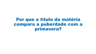 Por que o título da matéria
compara a puberdade com a
primavera?
 