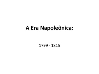 A Era Napoleônica:
1799 - 1815
 