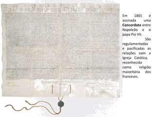 Em 1801 é
assinada uma
Concordata entre
Napoleão e o
papa Pio VII.
São
regulamentadas
e pacificadas as
relações com a
Igreja Católica,
reconhecida
como religião
maioritária dos
franceses.
 