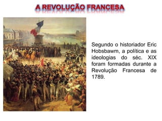 Segundo o historiador Eric
Hobsbawm, a política e as
ideologias do séc. XIX
foram formadas durante a
Revolução Francesa de
1789.
 