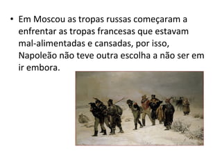 • Em Moscou as tropas russas começaram a
enfrentar as tropas francesas que estavam
mal-alimentadas e cansadas, por isso,
Napoleão não teve outra escolha a não ser em
ir embora.
 