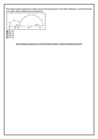 11-) A figura abaixo representa o trajeto que uma formiga faz para ir de A até B, utilizando o caminhoindicado
com setas. Qual a distância que ela percorre?
(A) 57,1m
(B) 62,1m
(C) 72,1m
(D) 77,1m
http://valriaveis.blogspot.com.br/2012/03/add-caption-v-behaviorurldefaultvmlo.html
 