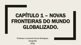 CAPÍTULO 1 – NOVAS
FRONTEIRAS DO MUNDO
GLOBALIZADO.
Professor: Leonardo Garcia Rodrigues.
Geografia
2021
 