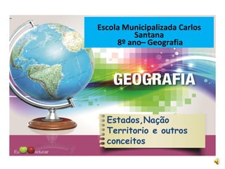 –
Escola Municipalizada Carlos
Santana
8º ano– Geografia
Estados,Nação
Territorio e outros
conceitos
 
