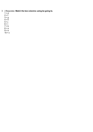 3 ) Respostas: Match the two columns using be going to.
1 = d
2 = f
3 = g
4 = h
5 = j
6 = i
7 = b
8 = a
9 = e
10 = c
 