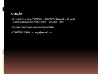 ATENÇÃO:
- Consultateórica: Livro “CIÊNCIAS – O CORPO HUMANO” – 8º ANO
Autores:CarlosBarros e WilsonPaulino – Ed.Ática – 2011.
- Figurase imagenscom seusrespectivoscréditos.
- CONTATOS: E-MAIL mc-rego@hotmail.com
 