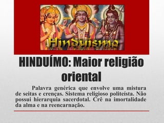 HINDUÍMO: Maior religião
oriental
Palavra genérica que envolve uma mistura
de seitas e crenças. Sistema religioso politeísta. Não
possui hierarquia sacerdotal. Crê na imortalidade
da alma e na reencarnação.
 