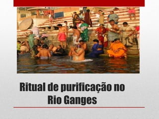 Ritual de purificação no
Rio Ganges
 