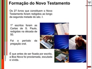 emrc Formação do Novo Testamento 1º escritos foram as Cartas de S. Paulo, redigidas na década de 50.  Foi o período da pregação oral.  Os 27 livros que constituem o Novo Testamento foram redigidos ao longo da segunda metade do séc. I. É que antes de ser fixada por escrito, a Boa Nova foi proclamada, escutada e vivida. 
