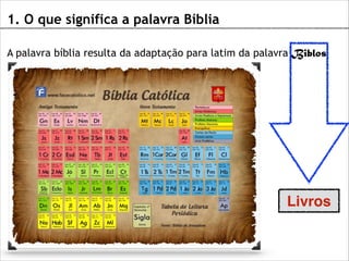 1. O que significa a palavra Bíblia
A palavra bíblia resulta da adaptação para latim da palavra Biblos

Livros

 