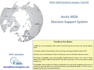 Arctic MDA Decision Support System MAST 2009 Stockholm Sweden; Track 8G CAPT. Jatin Bains [email_address] 
