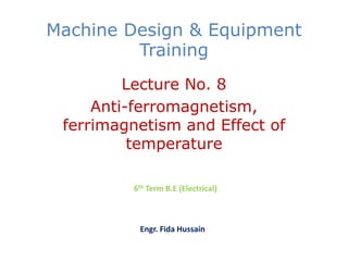 Machine Design & Equipment
Training
Lecture No. 8
Anti-ferromagnetism,
ferrimagnetism and Effect of
temperature
6th Term B.E (Electrical)
Engr. Fida Hussain
 