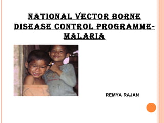 NATIONAL VECTOR BORNE DISEASE CONTROL PROGRAMME-MALARIA REMYA RAJAN 