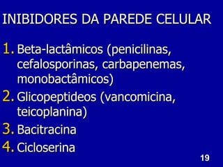 19
19
INIBIDORES DA PAREDE CELULAR
INIBIDORES DA PAREDE CELULAR
1.
1. Beta-lactâmicos (penicilinas,
Beta-lactâmicos (penicilinas,
cefalosporinas, carbapenemas,
cefalosporinas, carbapenemas,
monobactâmicos)
monobactâmicos)
2.
2. Glicopeptideos (vancomicina,
Glicopeptideos (vancomicina,
teicoplanina)
teicoplanina)
3.
3. Bacitracina
Bacitracina
4.
4. Cicloserina
Cicloserina
 
