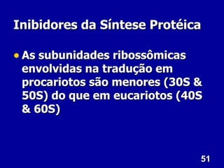 51
51
Inibidores da Síntese Protéica
Inibidores da Síntese Protéica
• As subunidades ribossômicas
As subunidades ribossômicas
envolvidas na tradução em
envolvidas na tradução em
procariotos são menores (30S &
procariotos são menores (30S &
50S) do que em eucariotos (40S
50S) do que em eucariotos (40S
& 60S)
& 60S)
 