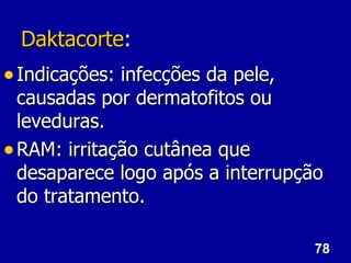 78
78
Daktacorte
Daktacorte:
:
• Indicações: infecções da pele,
Indicações: infecções da pele,
causadas por dermatofitos ou
causadas por dermatofitos ou
leveduras.
leveduras.
• RAM: irritação cutânea que
RAM: irritação cutânea que
desaparece logo após a interrupção
desaparece logo após a interrupção
do tratamento.
do tratamento.
 